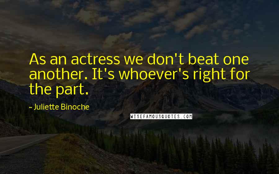 Juliette Binoche Quotes: As an actress we don't beat one another. It's whoever's right for the part.