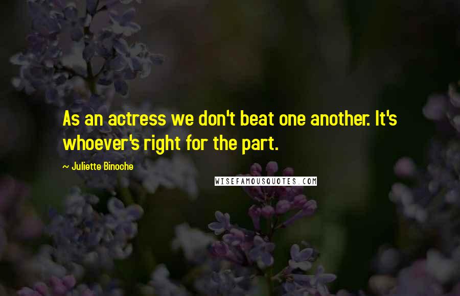 Juliette Binoche Quotes: As an actress we don't beat one another. It's whoever's right for the part.