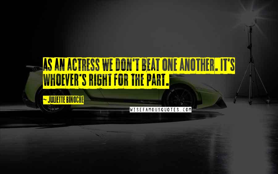 Juliette Binoche Quotes: As an actress we don't beat one another. It's whoever's right for the part.