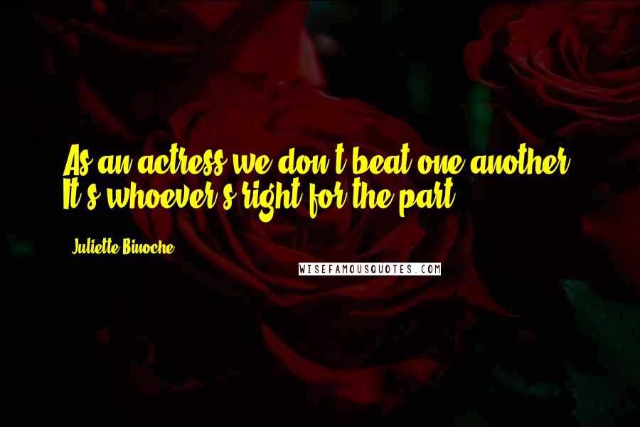 Juliette Binoche Quotes: As an actress we don't beat one another. It's whoever's right for the part.