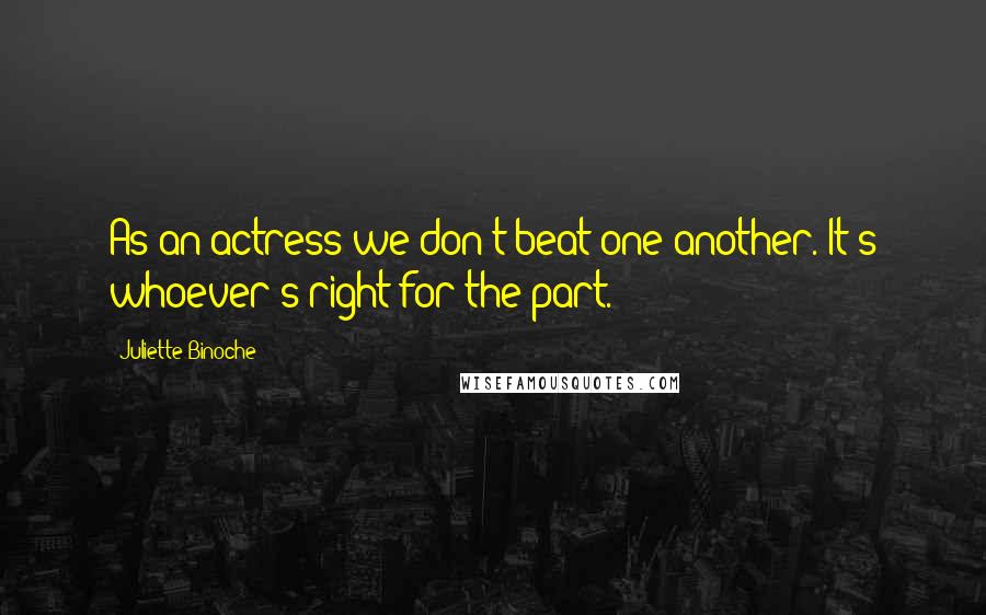 Juliette Binoche Quotes: As an actress we don't beat one another. It's whoever's right for the part.