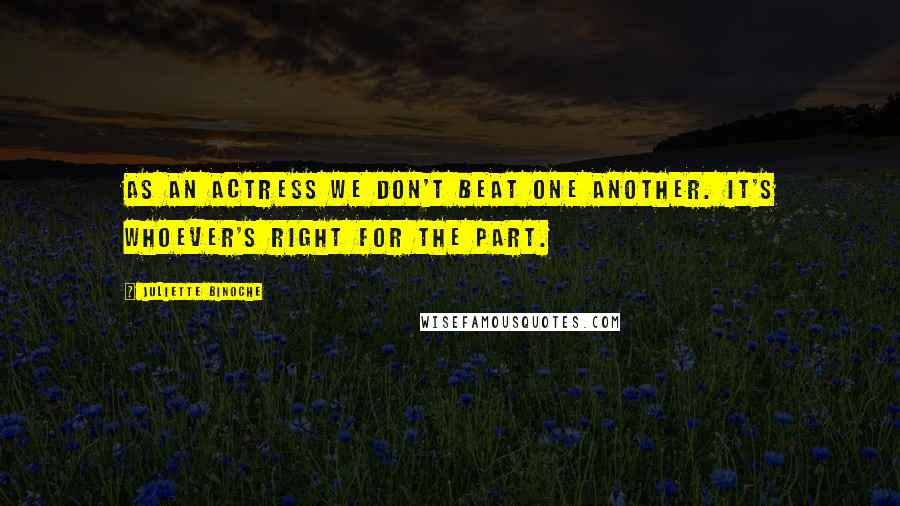 Juliette Binoche Quotes: As an actress we don't beat one another. It's whoever's right for the part.