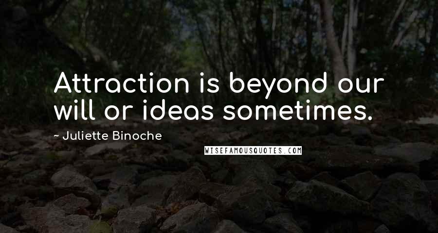 Juliette Binoche Quotes: Attraction is beyond our will or ideas sometimes.