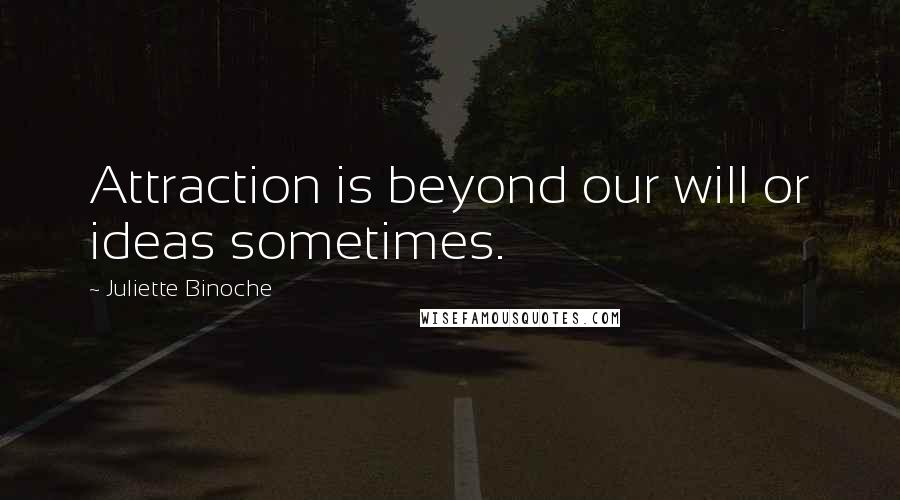 Juliette Binoche Quotes: Attraction is beyond our will or ideas sometimes.