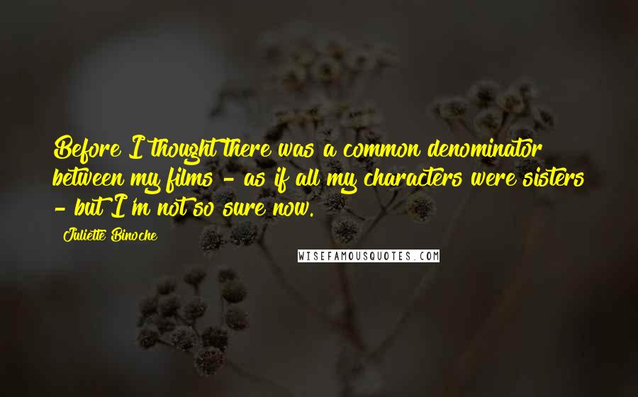 Juliette Binoche Quotes: Before I thought there was a common denominator between my films - as if all my characters were sisters - but I'm not so sure now.
