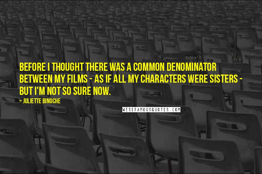 Juliette Binoche Quotes: Before I thought there was a common denominator between my films - as if all my characters were sisters - but I'm not so sure now.
