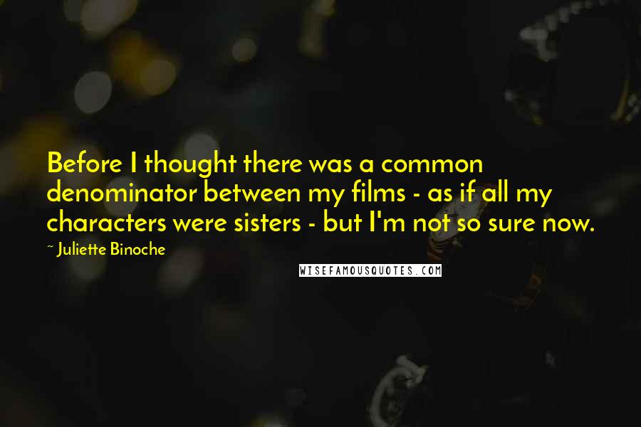 Juliette Binoche Quotes: Before I thought there was a common denominator between my films - as if all my characters were sisters - but I'm not so sure now.