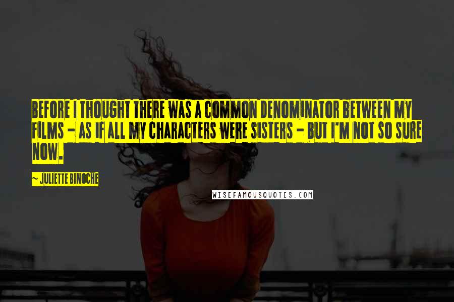 Juliette Binoche Quotes: Before I thought there was a common denominator between my films - as if all my characters were sisters - but I'm not so sure now.