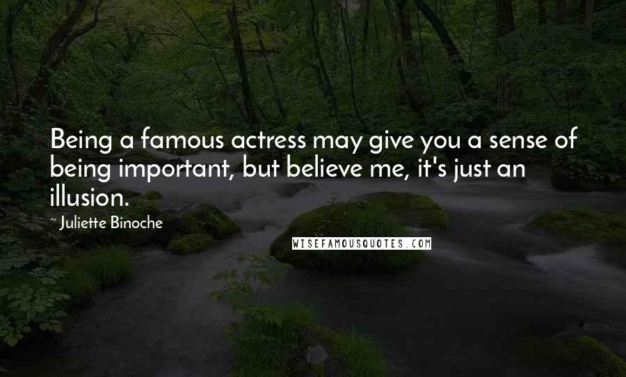 Juliette Binoche Quotes: Being a famous actress may give you a sense of being important, but believe me, it's just an illusion.