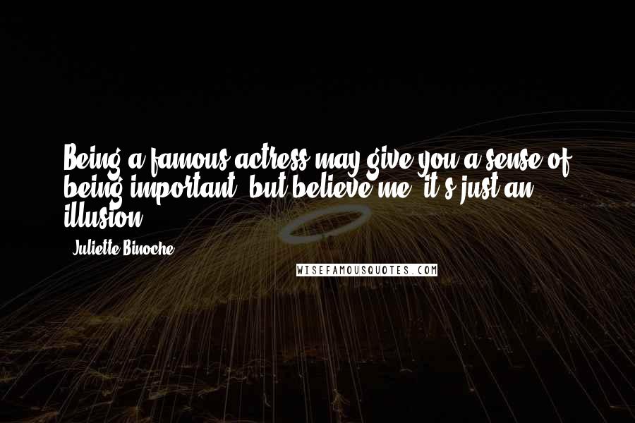 Juliette Binoche Quotes: Being a famous actress may give you a sense of being important, but believe me, it's just an illusion.