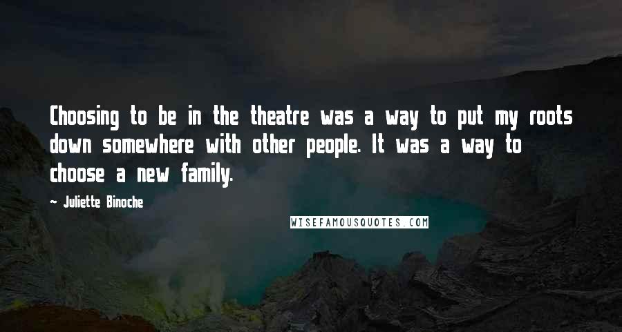 Juliette Binoche Quotes: Choosing to be in the theatre was a way to put my roots down somewhere with other people. It was a way to choose a new family.