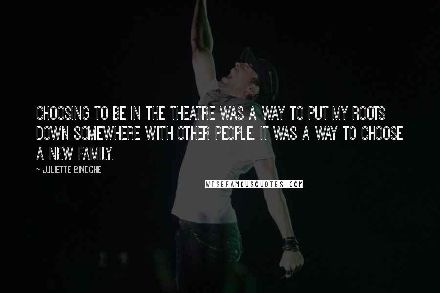 Juliette Binoche Quotes: Choosing to be in the theatre was a way to put my roots down somewhere with other people. It was a way to choose a new family.