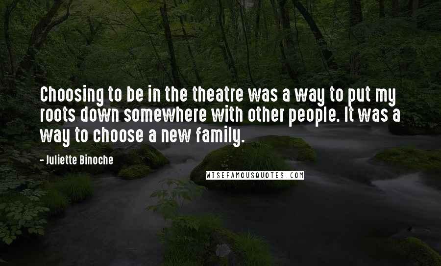 Juliette Binoche Quotes: Choosing to be in the theatre was a way to put my roots down somewhere with other people. It was a way to choose a new family.