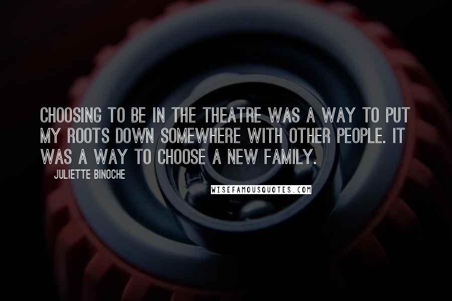 Juliette Binoche Quotes: Choosing to be in the theatre was a way to put my roots down somewhere with other people. It was a way to choose a new family.