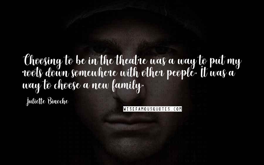 Juliette Binoche Quotes: Choosing to be in the theatre was a way to put my roots down somewhere with other people. It was a way to choose a new family.