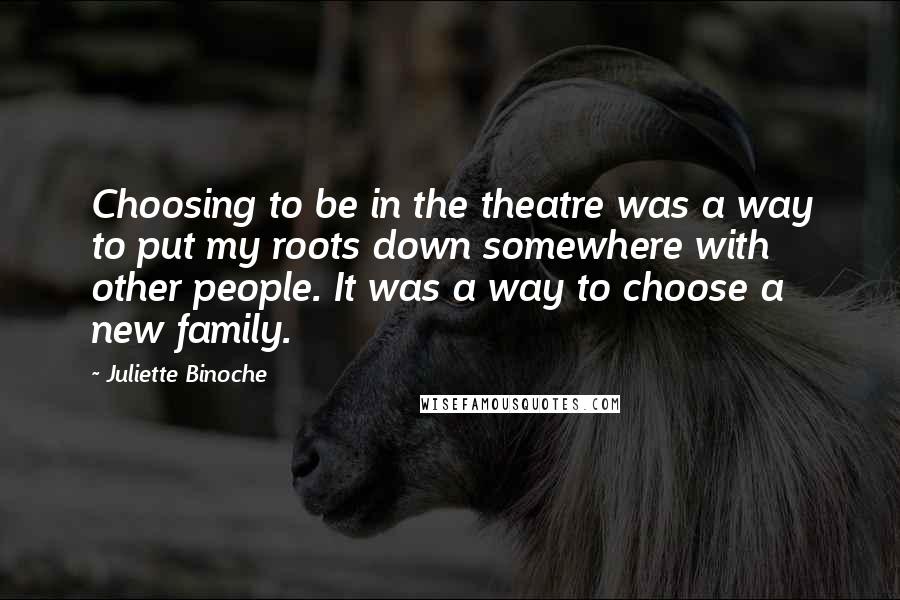 Juliette Binoche Quotes: Choosing to be in the theatre was a way to put my roots down somewhere with other people. It was a way to choose a new family.