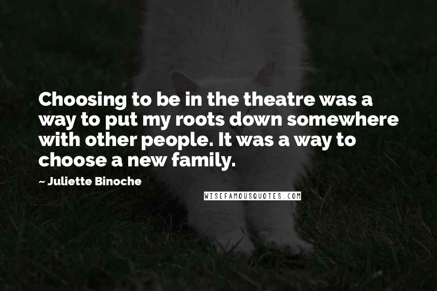 Juliette Binoche Quotes: Choosing to be in the theatre was a way to put my roots down somewhere with other people. It was a way to choose a new family.