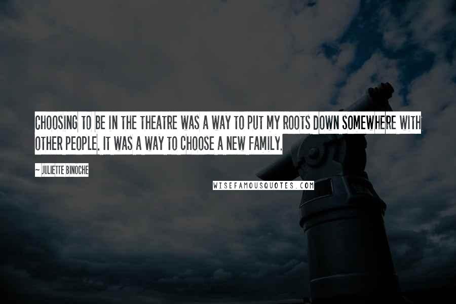 Juliette Binoche Quotes: Choosing to be in the theatre was a way to put my roots down somewhere with other people. It was a way to choose a new family.