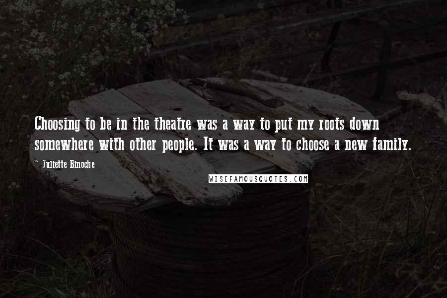 Juliette Binoche Quotes: Choosing to be in the theatre was a way to put my roots down somewhere with other people. It was a way to choose a new family.