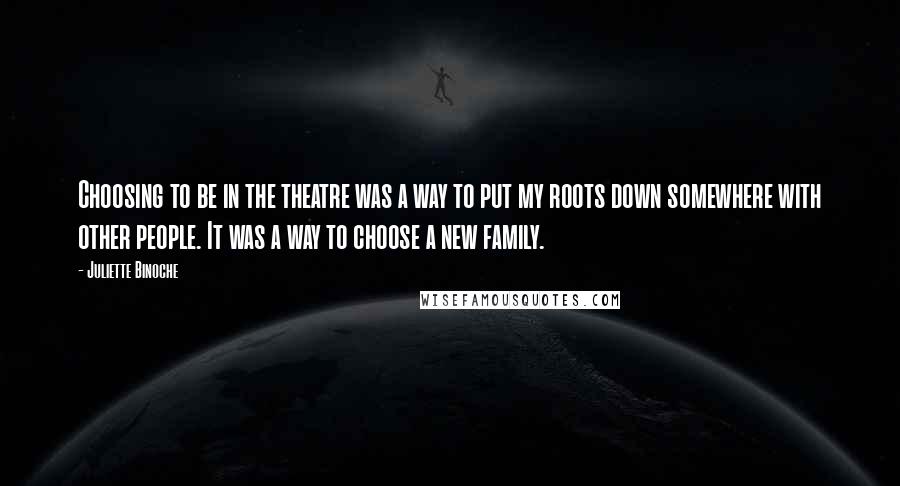 Juliette Binoche Quotes: Choosing to be in the theatre was a way to put my roots down somewhere with other people. It was a way to choose a new family.