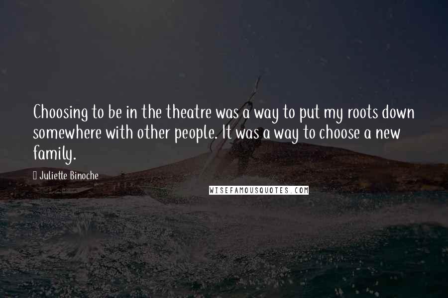 Juliette Binoche Quotes: Choosing to be in the theatre was a way to put my roots down somewhere with other people. It was a way to choose a new family.