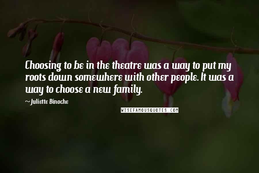 Juliette Binoche Quotes: Choosing to be in the theatre was a way to put my roots down somewhere with other people. It was a way to choose a new family.