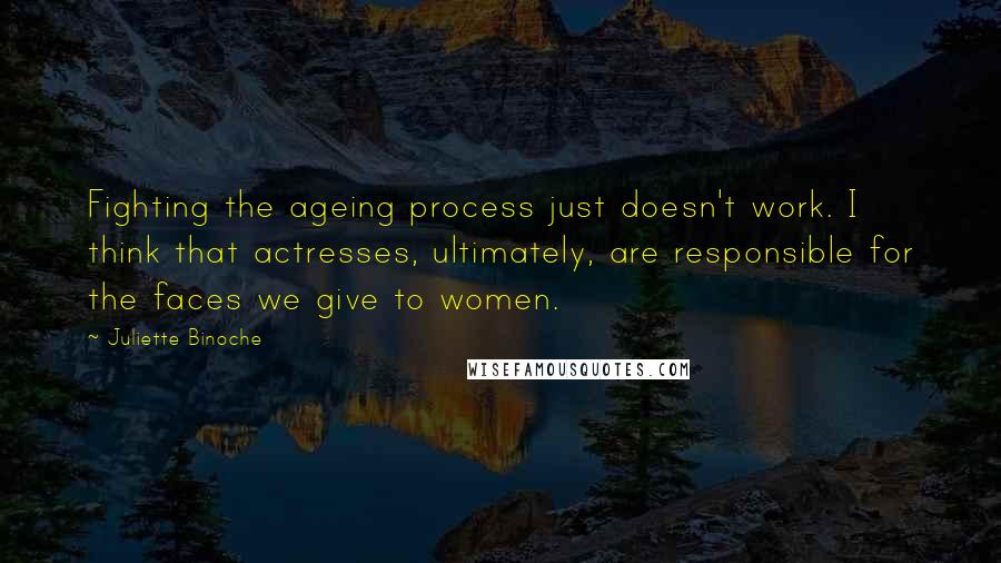 Juliette Binoche Quotes: Fighting the ageing process just doesn't work. I think that actresses, ultimately, are responsible for the faces we give to women.