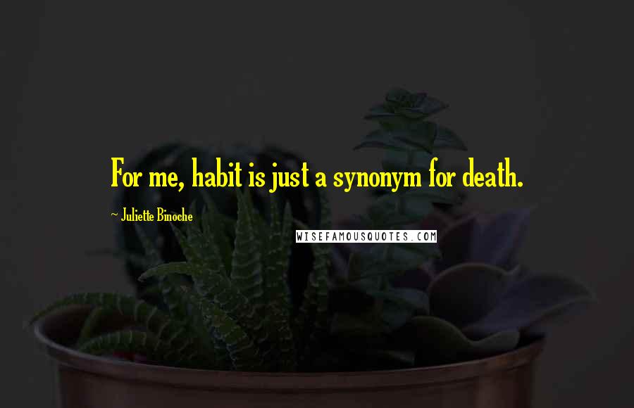 Juliette Binoche Quotes: For me, habit is just a synonym for death.