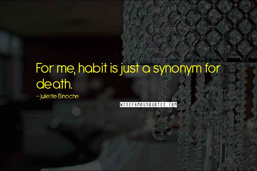 Juliette Binoche Quotes: For me, habit is just a synonym for death.