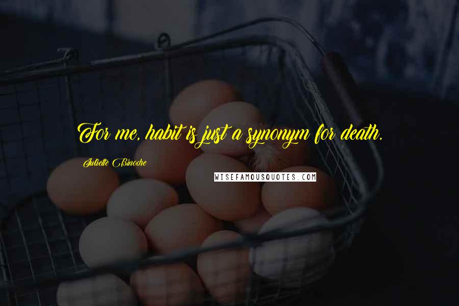 Juliette Binoche Quotes: For me, habit is just a synonym for death.
