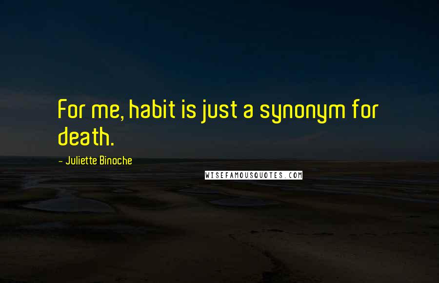 Juliette Binoche Quotes: For me, habit is just a synonym for death.