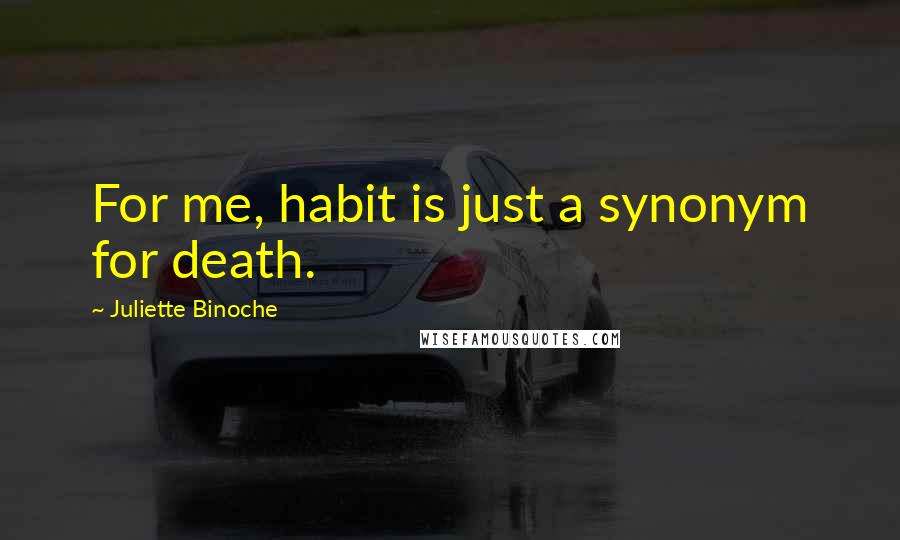 Juliette Binoche Quotes: For me, habit is just a synonym for death.