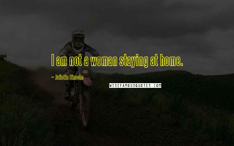 Juliette Binoche Quotes: I am not a woman staying at home.
