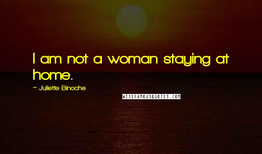 Juliette Binoche Quotes: I am not a woman staying at home.