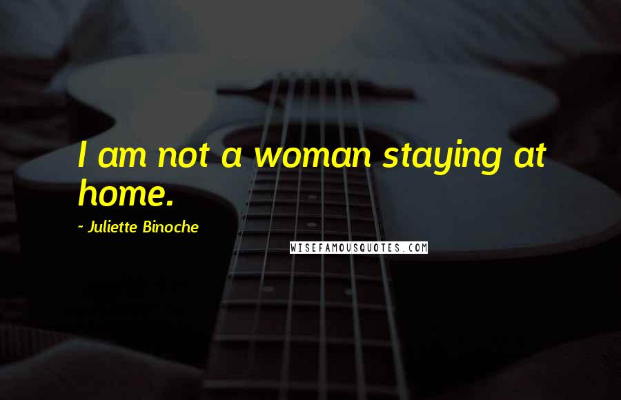 Juliette Binoche Quotes: I am not a woman staying at home.