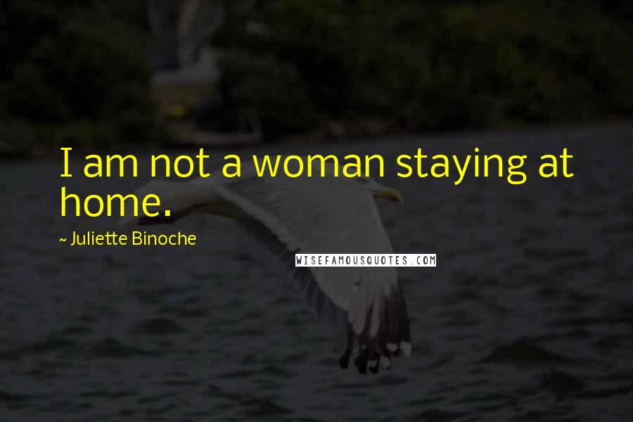 Juliette Binoche Quotes: I am not a woman staying at home.