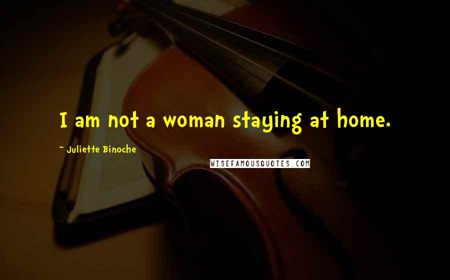 Juliette Binoche Quotes: I am not a woman staying at home.