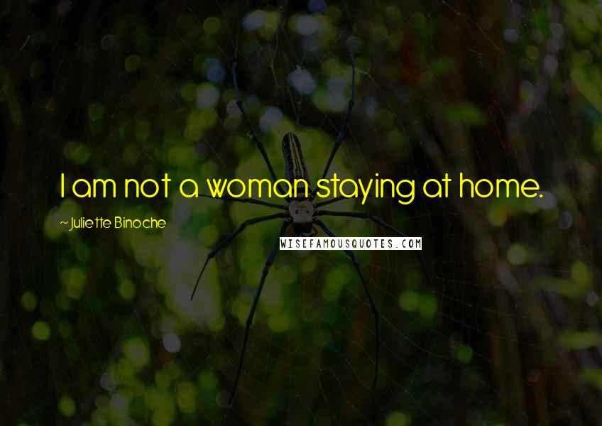 Juliette Binoche Quotes: I am not a woman staying at home.