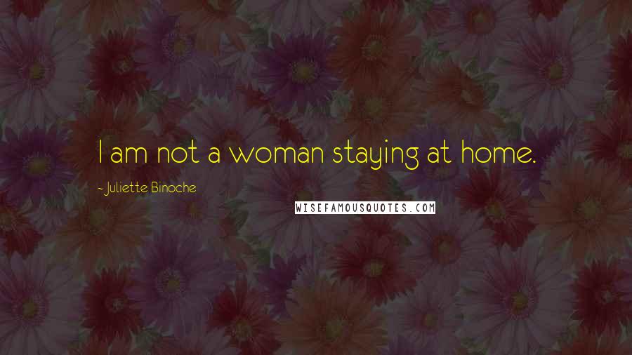 Juliette Binoche Quotes: I am not a woman staying at home.