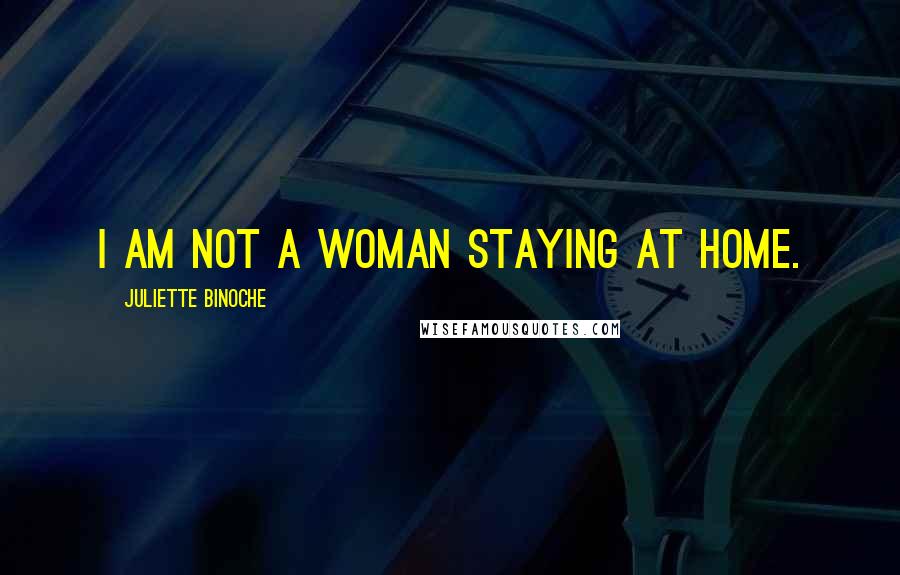 Juliette Binoche Quotes: I am not a woman staying at home.