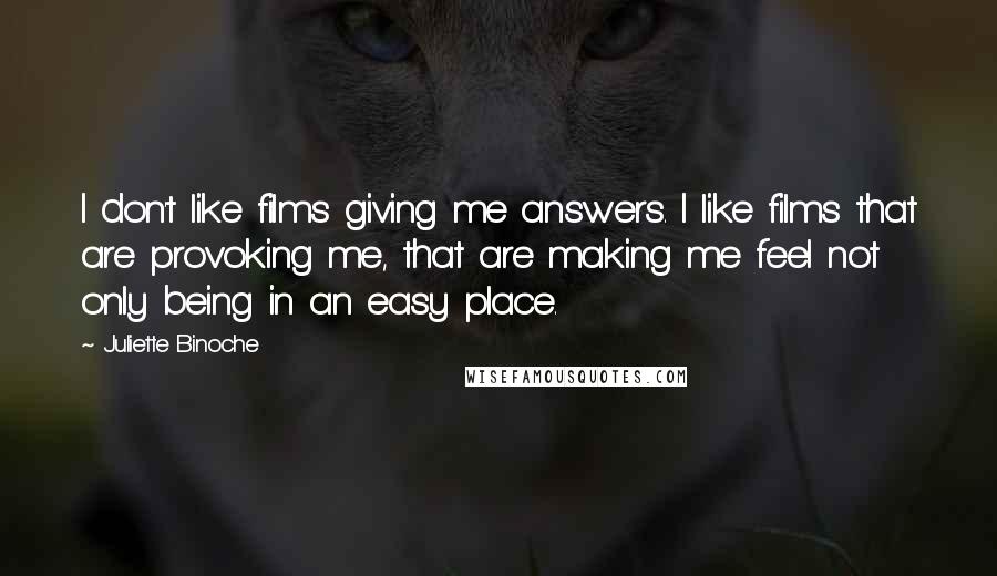 Juliette Binoche Quotes: I don't like films giving me answers. I like films that are provoking me, that are making me feel not only being in an easy place.