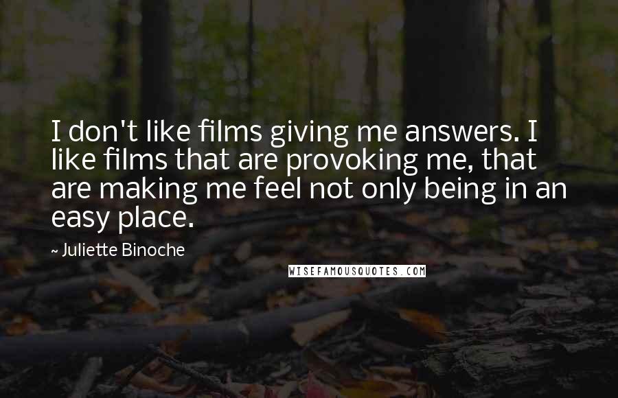 Juliette Binoche Quotes: I don't like films giving me answers. I like films that are provoking me, that are making me feel not only being in an easy place.