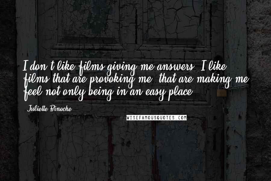 Juliette Binoche Quotes: I don't like films giving me answers. I like films that are provoking me, that are making me feel not only being in an easy place.