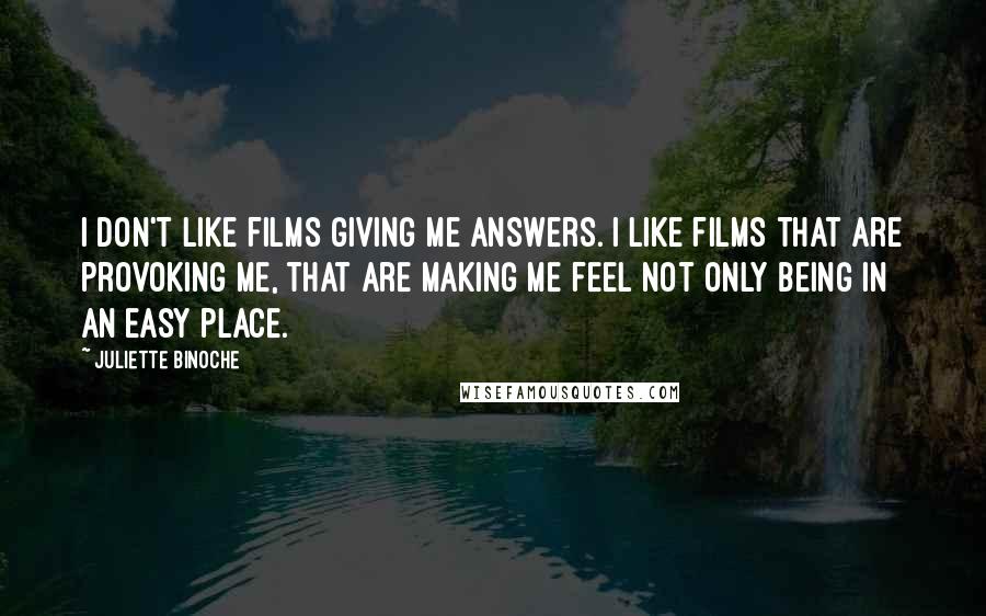 Juliette Binoche Quotes: I don't like films giving me answers. I like films that are provoking me, that are making me feel not only being in an easy place.
