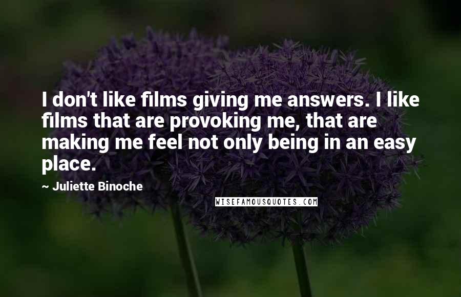 Juliette Binoche Quotes: I don't like films giving me answers. I like films that are provoking me, that are making me feel not only being in an easy place.