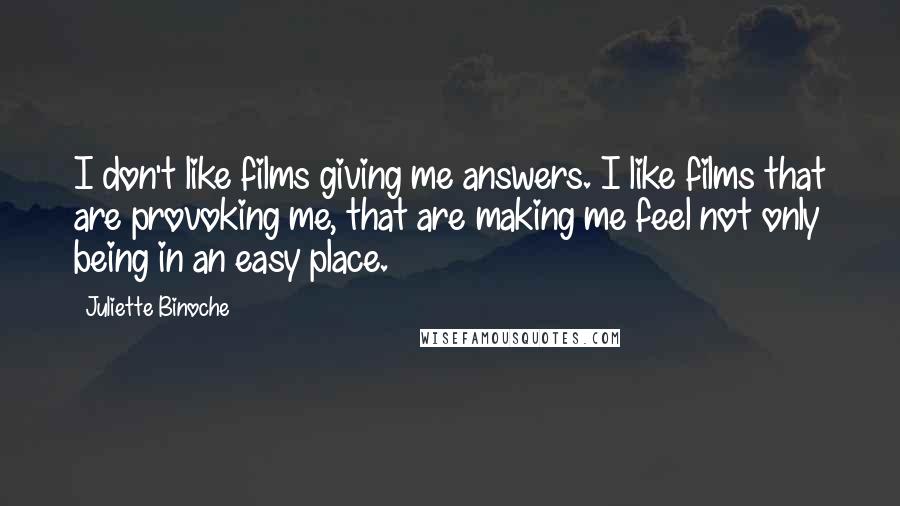 Juliette Binoche Quotes: I don't like films giving me answers. I like films that are provoking me, that are making me feel not only being in an easy place.