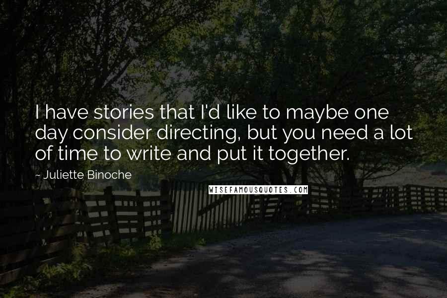 Juliette Binoche Quotes: I have stories that I'd like to maybe one day consider directing, but you need a lot of time to write and put it together.
