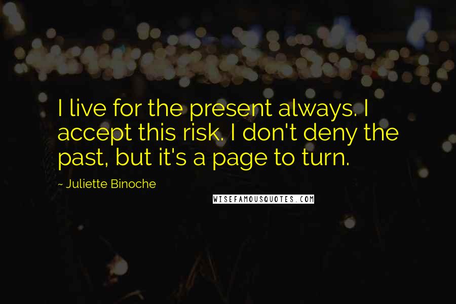 Juliette Binoche Quotes: I live for the present always. I accept this risk. I don't deny the past, but it's a page to turn.