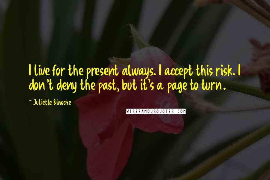 Juliette Binoche Quotes: I live for the present always. I accept this risk. I don't deny the past, but it's a page to turn.