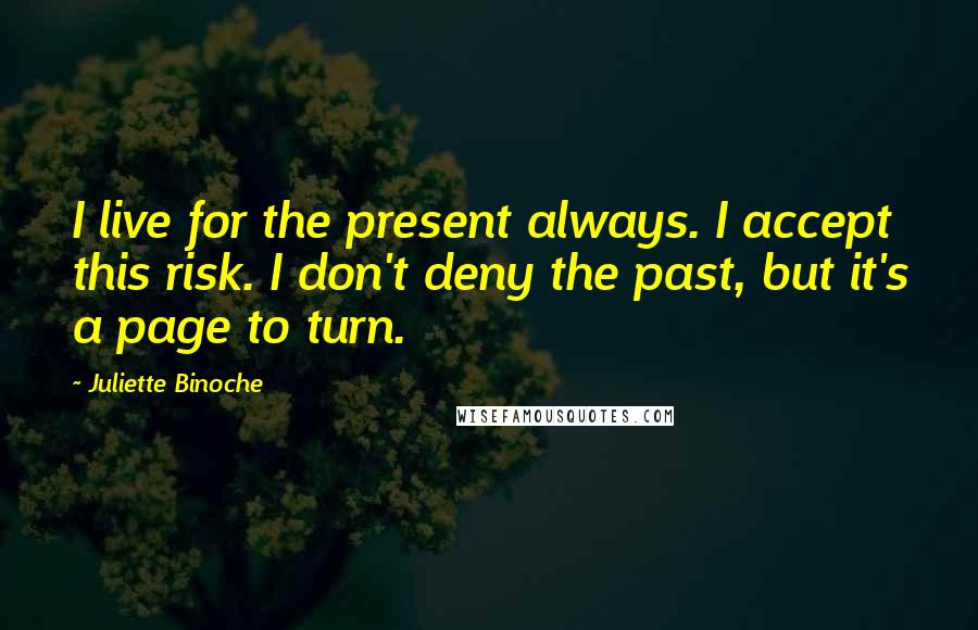 Juliette Binoche Quotes: I live for the present always. I accept this risk. I don't deny the past, but it's a page to turn.